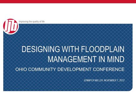 DESIGNING WITH FLOODPLAIN MANAGEMENT IN MIND OHIO COMMUNITY DEVELOPMENT CONFERENCE JENNIFER MILLER NOVEMBER 7, 2012.