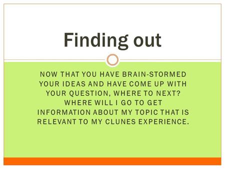 NOW THAT YOU HAVE BRAIN-STORMED YOUR IDEAS AND HAVE COME UP WITH YOUR QUESTION, WHERE TO NEXT? WHERE WILL I GO TO GET INFORMATION ABOUT MY TOPIC THAT IS.