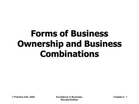 © Prentice Hall, 2005Excellence in Business, Revised Edition Chapter 6 - 1 Forms of Business Ownership and Business Combinations.