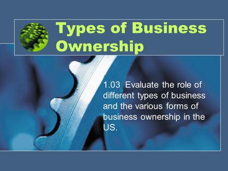 Types of Business Ownership 1.03 Evaluate the role of different types of business and the various forms of business ownership in the US.