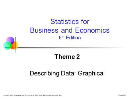 Chap 2-1 Statistics for Business and Economics, 6e © 2007 Pearson Education, Inc. Theme 2 Describing Data: Graphical Statistics for Business and Economics.