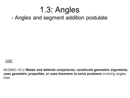 1.3: Angles - Angles and segment addition postulate M(G&M)–10–2 Makes and defends conjectures, constructs geometric arguments, uses geometric properties,