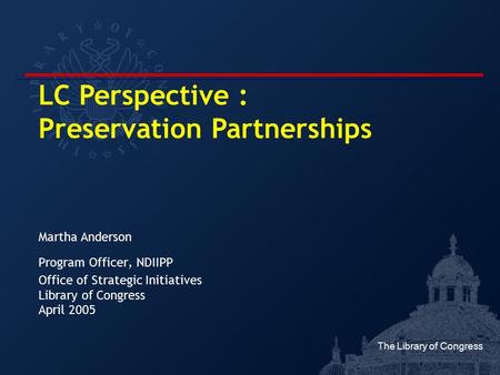 The Library of Congress Martha Anderson Program Officer, NDIIPP Office of Strategic Initiatives Library of Congress April 2005 LC Perspective : Preservation.