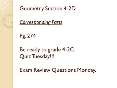 1 Geometry Section 4-2D Corresponding Parts Pg. 274 Be ready to grade 4-2C Quiz Tuesday!!! Exam Review Questions Monday.