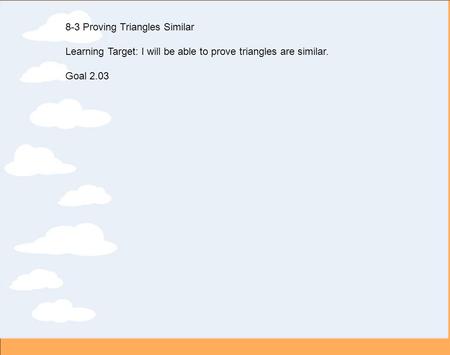 8-3 Proving Triangles Similar Learning Target: I will be able to prove triangles are similar. Goal 2.03.