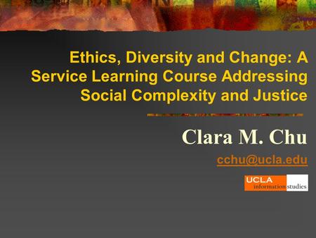 Ethics, Diversity and Change: A Service Learning Course Addressing Social Complexity and Justice Clara M. Chu