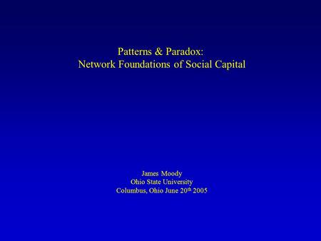 Patterns & Paradox: Network Foundations of Social Capital James Moody Ohio State University Columbus, Ohio June 20 th 2005.