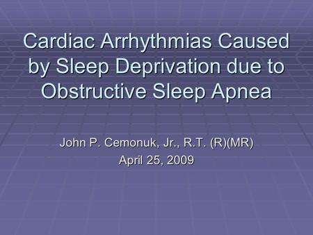 Cardiac Arrhythmias Caused by Sleep Deprivation due to Obstructive Sleep Apnea John P. Cemonuk, Jr., R.T. (R)(MR) April 25, 2009.