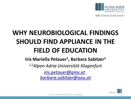 AAU.AT WHY NEUROBIOLOGICAL FINDINGS SHOULD FIND APPLIANCE IN THE FIELD OF EDUCATION Iris Mariella Petauer 1, Barbara Sabitzer 2 1,2 Alpen Adria Universität.