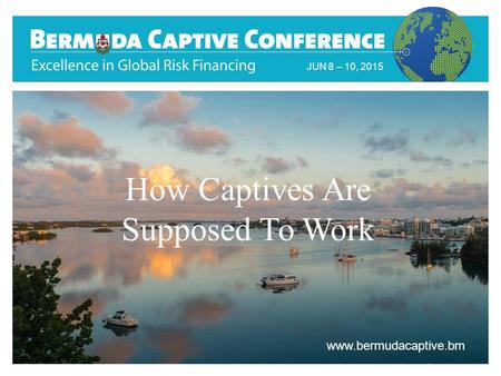 Title Slide JUN 8 – 10, 2015 www.bermudacaptive.bm How Captives Are Supposed To Work.