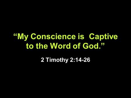 “My Conscience is Captive to the Word of God.” 2 Timothy 2:14-26.