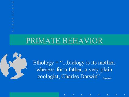 PRIMATE BEHAVIOR Ethology = “...biology is its mother, whereas for a father, a very plain zoologist, Charles Darwin” Lorenz.