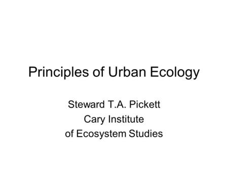 Principles of Urban Ecology Steward T.A. Pickett Cary Institute of Ecosystem Studies.