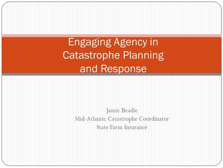 Jamie Beadle Mid-Atlantic Catastrophe Coordinator State Farm Insurance Engaging Agency in Catastrophe Planning and Response.