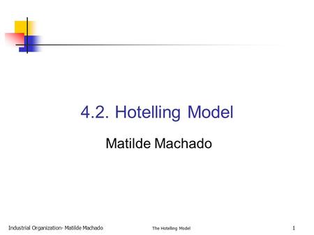 Industrial Organization- Matilde Machado The Hotelling Model 1 4.2. Hotelling Model Matilde Machado.