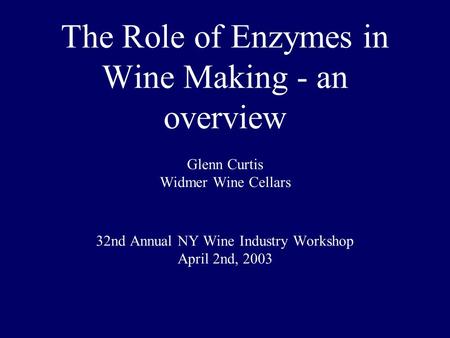 The Role of Enzymes in Wine Making - an overview Glenn Curtis Widmer Wine Cellars 32nd Annual NY Wine Industry Workshop April 2nd, 2003.