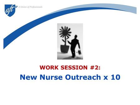 WORK SESSION #2: New Nurse Outreach x 10. 2 “New nurses are ANTI-UNION. They are UNGRATEFUL for what the union has done. And they are SELFISH and APATHETIC.”