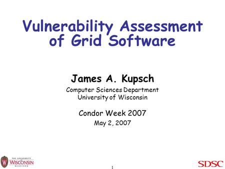 1 Vulnerability Assessment of Grid Software James A. Kupsch Computer Sciences Department University of Wisconsin Condor Week 2007 May 2, 2007.