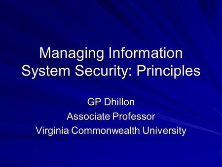 Managing Information System Security: Principles GP Dhillon Associate Professor Virginia Commonwealth University.