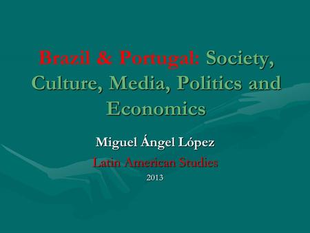 Society, Culture, Media, Politics and Economics Brazil & Portugal: Society, Culture, Media, Politics and Economics Miguel Ángel López Latin American Studies.