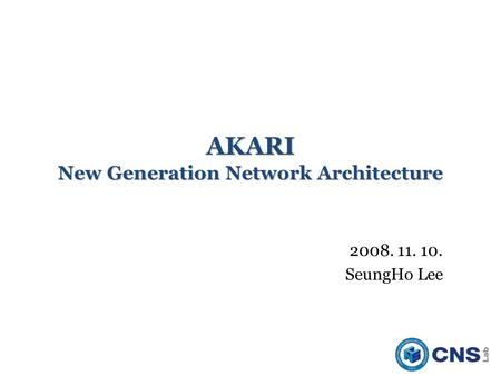 AKARI New Generation Network Architecture 2008. 11. 10. SeungHo Lee.