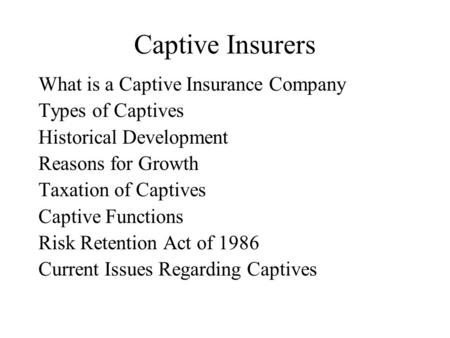 Captive Insurers What is a Captive Insurance Company Types of Captives Historical Development Reasons for Growth Taxation of Captives Captive Functions.