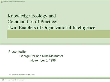 Presented by George Pór and Mike McMaster November 5, 1998 Knowledge Ecology and Communities of Practice: Twin Enablers of Organizational Intelligence.