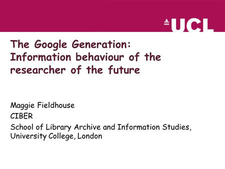 The Google Generation: Information behaviour of the researcher of the future Maggie Fieldhouse CIBER School of Library Archive and Information Studies,