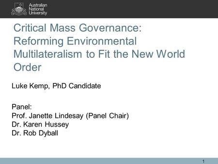 1 Critical Mass Governance: Reforming Environmental Multilateralism to Fit the New World Order Luke Kemp, PhD Candidate Panel: Prof. Janette Lindesay (Panel.