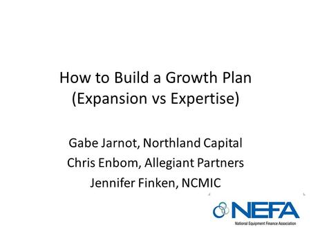 How to Build a Growth Plan (Expansion vs Expertise) Gabe Jarnot, Northland Capital Chris Enbom, Allegiant Partners Jennifer Finken, NCMIC.