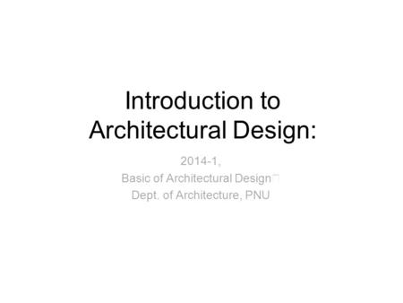 Introduction to Architectural Design: 2014-1, Basic of Architectural Design Ⅰ Dept. of Architecture, PNU.