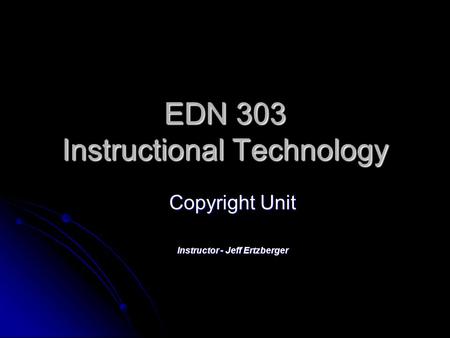 EDN 303 Instructional Technology Copyright Unit Instructor - Jeff Ertzberger.