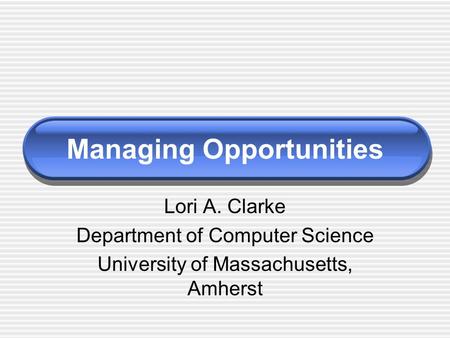 Managing Opportunities Lori A. Clarke Department of Computer Science University of Massachusetts, Amherst.