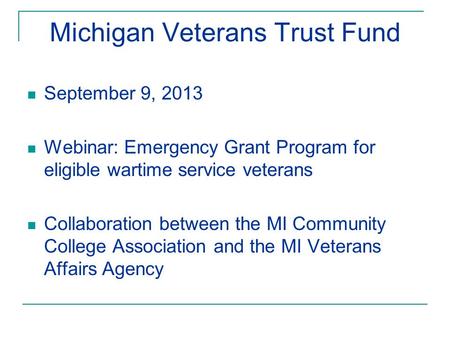 Michigan Veterans Trust Fund September 9, 2013 Webinar: Emergency Grant Program for eligible wartime service veterans Collaboration between the MI Community.