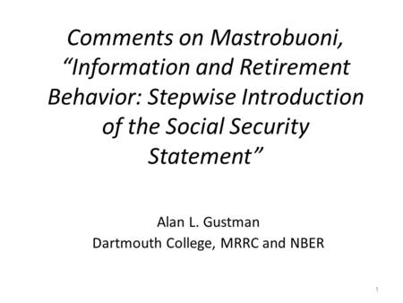 Comments on Mastrobuoni, “Information and Retirement Behavior: Stepwise Introduction of the Social Security Statement” Alan L. Gustman Dartmouth College,