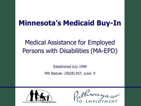 Minnesota’s Medicaid Buy-In Medical Assistance for Employed Persons with Disabilities (MA-EPD) Established July 1999 MN Statute: 256(B).057, subd. 9.