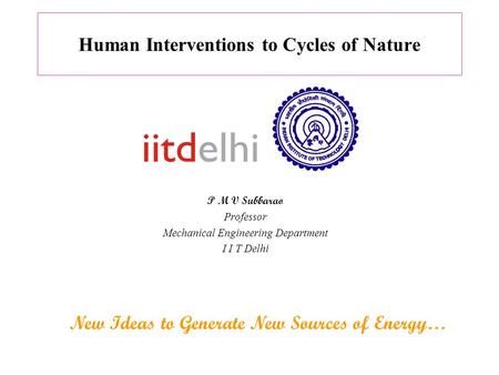 Human Interventions to Cycles of Nature P M V Subbarao Professor Mechanical Engineering Department I I T Delhi New Ideas to Generate New Sources of Energy…