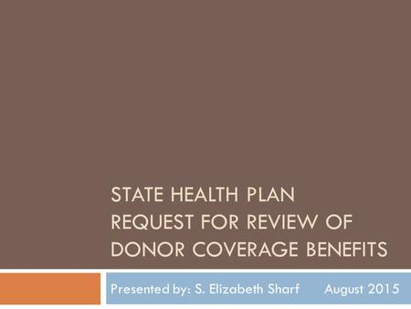 STATE HEALTH PLAN REQUEST FOR REVIEW OF DONOR COVERAGE BENEFITS Presented by: S. Elizabeth Sharf August 2015.