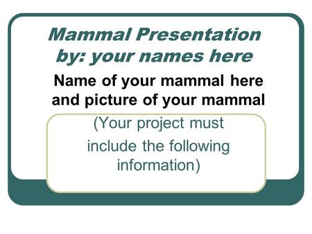 Mammal Presentation by: your names here Name of your mammal here and picture of your mammal (Your project must include the following information)