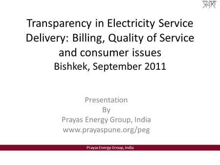 Prayas Energy Group, India Transparency in Electricity Service Delivery: Billing, Quality of Service and consumer issues Bishkek, September 2011 Presentation.