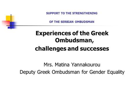 SUPPORT TO THE STRENGTHENING OF THE SERBIAN OMBUDSMAN Experiences of the Greek Ombudsman, challenges and successes Mrs. Matina Yannakourou Deputy Greek.