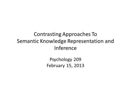 Contrasting Approaches To Semantic Knowledge Representation and Inference Psychology 209 February 15, 2013.