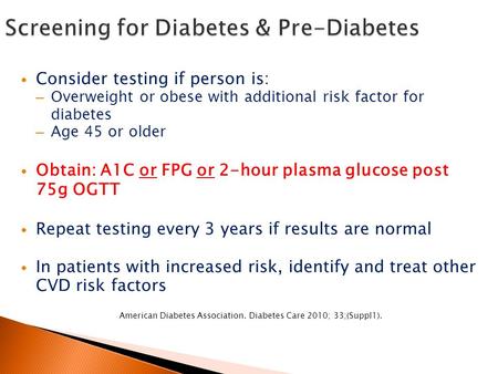 Consider testing if person is: – Overweight or obese with additional risk factor for diabetes – Age 45 or older Obtain: A1C or FPG or 2-hour plasma glucose.