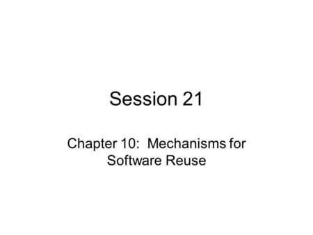 Session 21 Chapter 10: Mechanisms for Software Reuse.