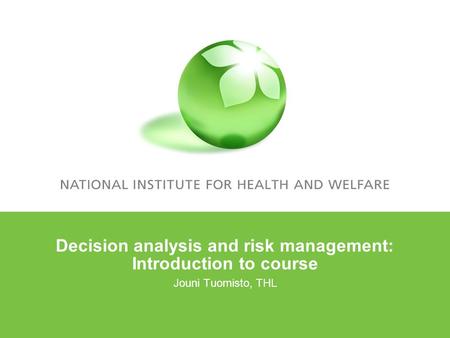 Decision analysis and risk management: Introduction to course Jouni Tuomisto, THL.