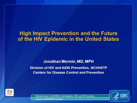 High Impact Prevention and the Future of the HIV Epidemic in the United States Jonathan Mermin, MD, MPH Division of HIV and AIDS Prevention, NCHHSTP Centers.