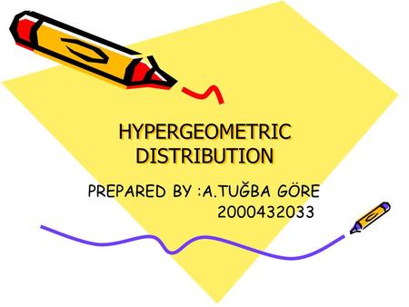 HYPERGEOMETRIC DISTRIBUTION PREPARED BY :A.TUĞBA GÖRE 2000432033.