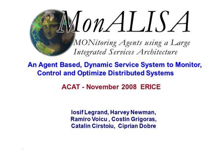 1 Iosif Legrand, Harvey Newman, Ramiro Voicu, Costin Grigoras, Catalin Cirstoiu, Ciprian Dobre An Agent Based, Dynamic Service System to Monitor, Control.