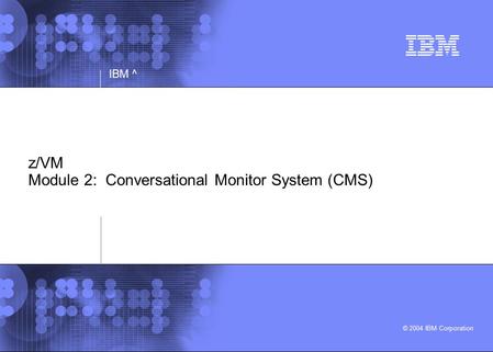 © 2004 IBM Corporation IBM ^ z/VM Module 2: Conversational Monitor System (CMS)