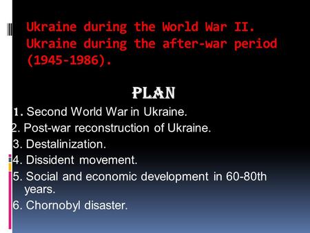 Ukraine during the World War II. Ukraine during the after-war period (1945-1986). Plan 1. Second World War in Ukraine. 2. Post-war reconstruction of Ukraine.